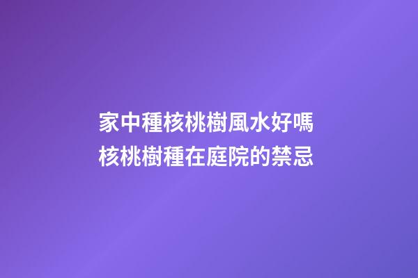 家中種核桃樹風水好嗎 核桃樹種在庭院的禁忌